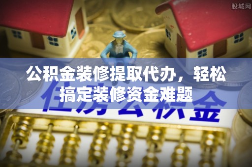 寒亭公积金装修提取代办，轻松搞定装修资金难题