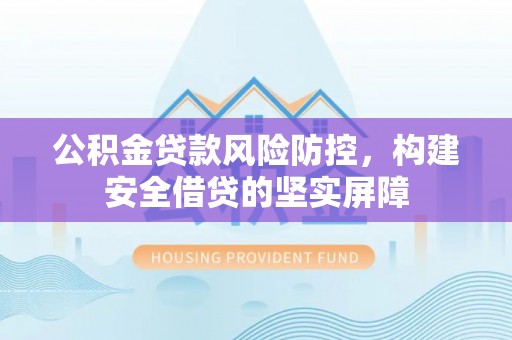 寒亭公积金贷款风险防控，构建安全借贷的坚实屏障