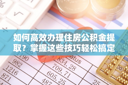 寒亭如何高效办理住房公积金提取？掌握这些技巧轻松搞定