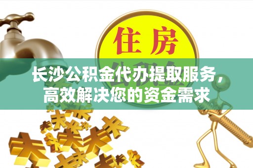 寒亭长沙公积金代办提取服务，高效解决您的资金需求