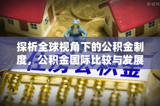 寒亭探析全球视角下的公积金制度，公积金国际比较与发展趋势