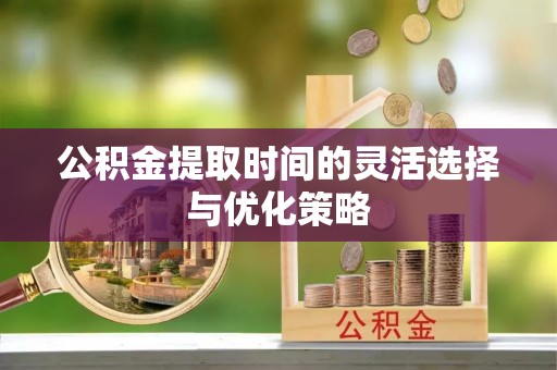 寒亭公积金提取时间的灵活选择与优化策略