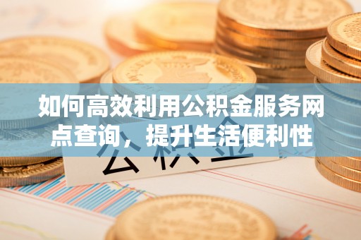 寒亭如何高效利用公积金服务网点查询，提升生活便利性