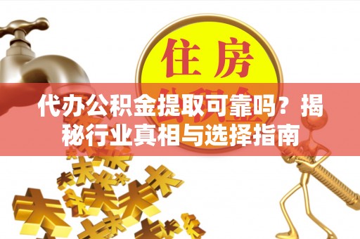 寒亭代办公积金提取可靠吗？揭秘行业真相与选择指南