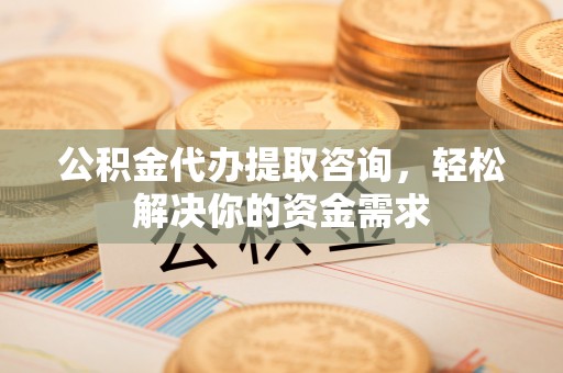 寒亭公积金代办提取咨询，轻松解决你的资金需求