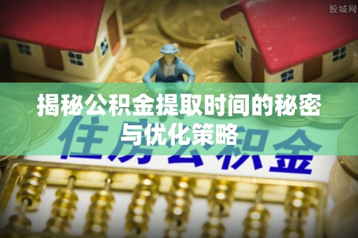 寒亭揭秘公积金提取时间的秘密与优化策略