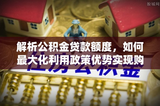 寒亭解析公积金贷款额度，如何最大化利用政策优势实现购房梦想