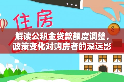 寒亭解读公积金贷款额度调整，政策变化对购房者的深远影响