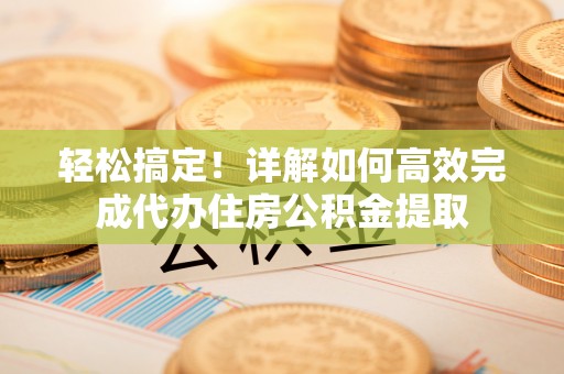 寒亭轻松搞定！详解如何高效完成代办住房公积金提取