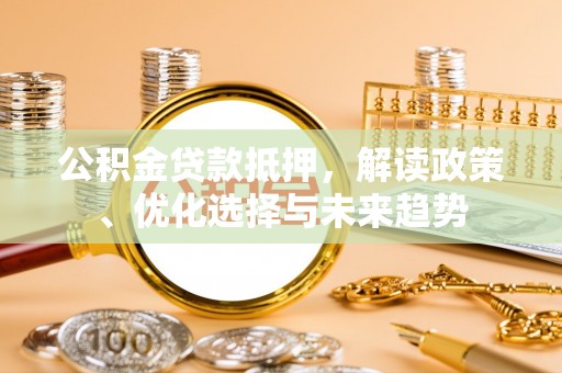 寒亭公积金贷款抵押，解读政策、优化选择与未来趋势