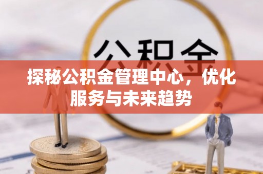 寒亭探秘公积金管理中心，优化服务与未来趋势