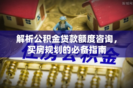 寒亭解析公积金贷款额度咨询，买房规划的必备指南