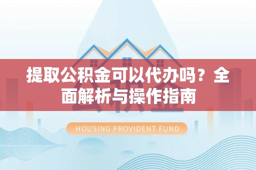 寒亭提取公积金可以代办吗？全面解析与操作指南