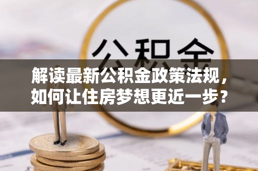 寒亭解读最新公积金政策法规，如何让住房梦想更近一步？