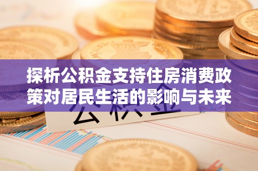 寒亭探析公积金支持住房消费政策对居民生活的影响与未来展望