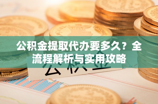 寒亭公积金提取代办要多久？全流程解析与实用攻略