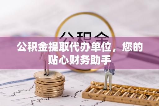 寒亭公积金提取代办单位，您的贴心财务助手