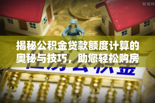 寒亭揭秘公积金贷款额度计算的奥秘与技巧，助您轻松购房