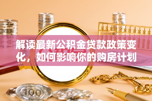 寒亭解读最新公积金贷款政策变化，如何影响你的购房计划？