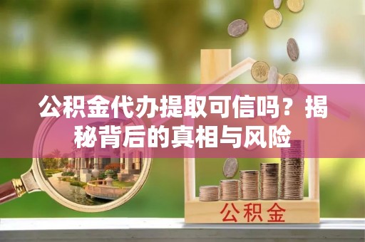 寒亭公积金代办提取可信吗？揭秘背后的真相与风险