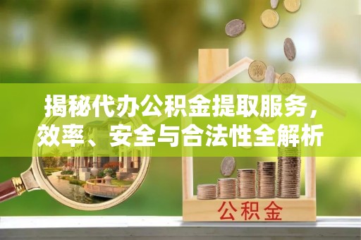 寒亭揭秘代办公积金提取服务，效率、安全与合法性全解析