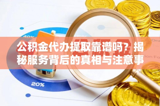 寒亭公积金代办提取靠谱吗？揭秘服务背后的真相与注意事项