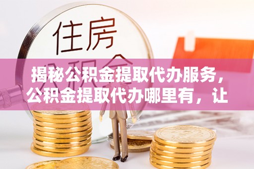 寒亭揭秘公积金提取代办服务，公积金提取代办哪里有，让你省时省心的解决方案