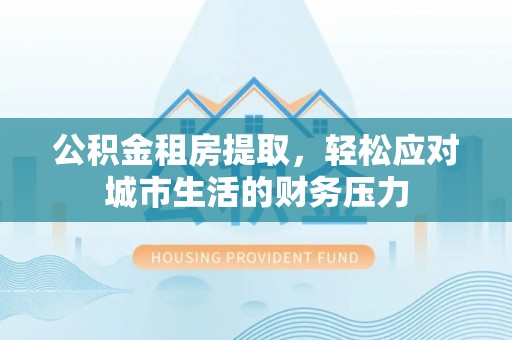 寒亭公积金租房提取，轻松应对城市生活的财务压力