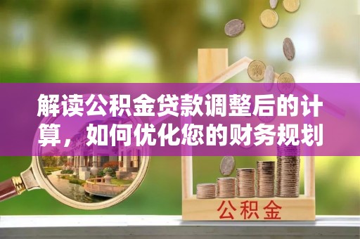 寒亭解读公积金贷款调整后的计算，如何优化您的财务规划