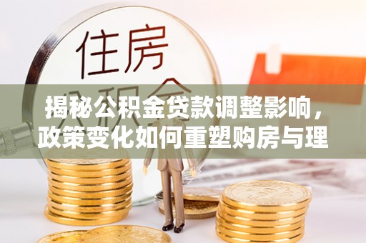 寒亭揭秘公积金贷款调整影响，政策变化如何重塑购房与理财规划