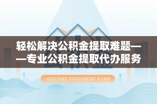 寒亭轻松解决公积金提取难题——专业公积金提取代办服务详解