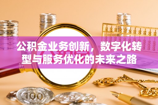 寒亭公积金业务创新，数字化转型与服务优化的未来之路