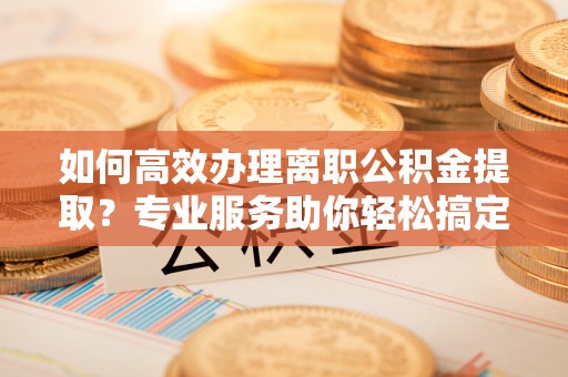 寒亭如何高效办理离职公积金提取？专业服务助你轻松搞定
