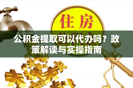 寒亭公积金提取可以代办吗？政策解读与实操指南