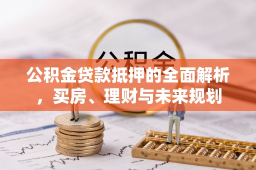寒亭公积金贷款抵押的全面解析，买房、理财与未来规划