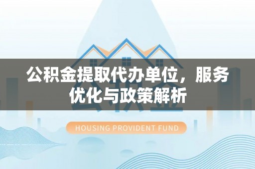 寒亭公积金提取代办单位，服务优化与政策解析