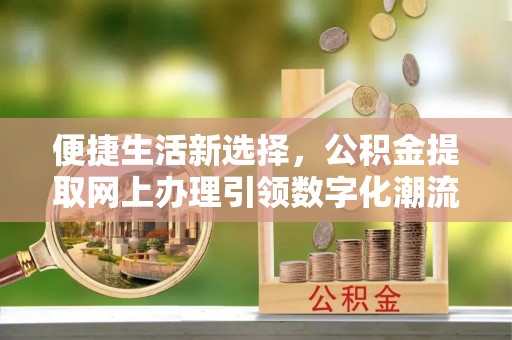 寒亭便捷生活新选择，公积金提取网上办理引领数字化潮流