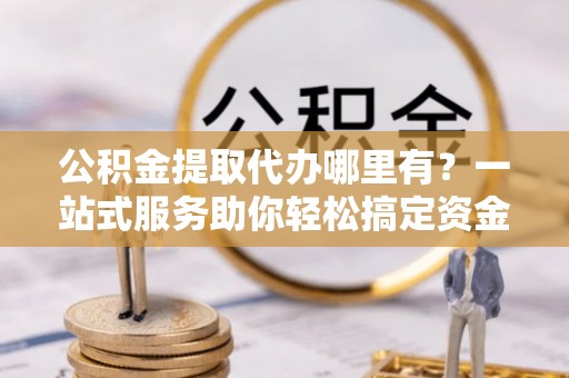 寒亭公积金提取代办哪里有？一站式服务助你轻松搞定资金难题