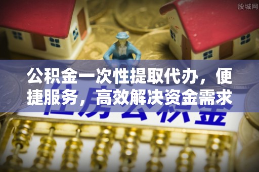 寒亭公积金一次性提取代办，便捷服务，高效解决资金需求