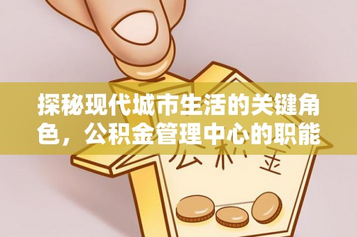 寒亭探秘现代城市生活的关键角色，公积金管理中心的职能与影响