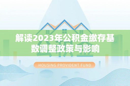 寒亭解读2023年公积金缴存基数调整政策与影响