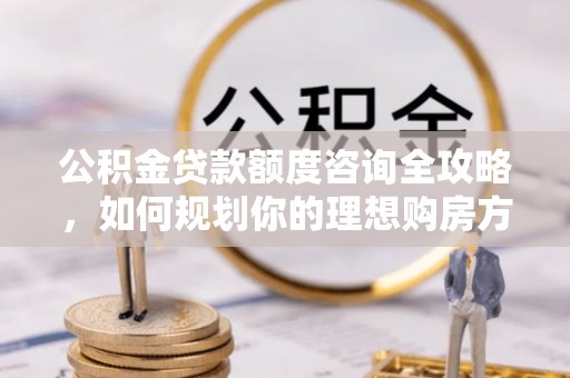 寒亭公积金贷款额度咨询全攻略，如何规划你的理想购房方案