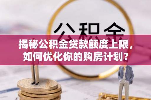 寒亭揭秘公积金贷款额度上限，如何优化你的购房计划？