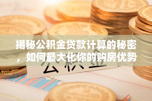 寒亭揭秘公积金贷款计算的秘密，如何最大化你的购房优势
