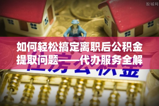 寒亭如何轻松搞定离职后公积金提取问题——代办服务全解析