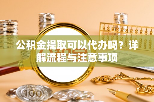 寒亭公积金提取可以代办吗？详解流程与注意事项