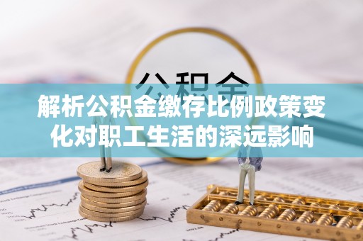 寒亭解析公积金缴存比例政策变化对职工生活的深远影响
