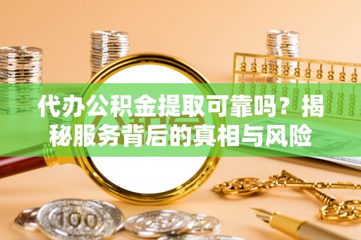 寒亭代办公积金提取可靠吗？揭秘服务背后的真相与风险