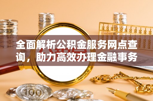 寒亭全面解析公积金服务网点查询，助力高效办理金融事务