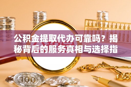 寒亭公积金提取代办可靠吗？揭秘背后的服务真相与选择指南